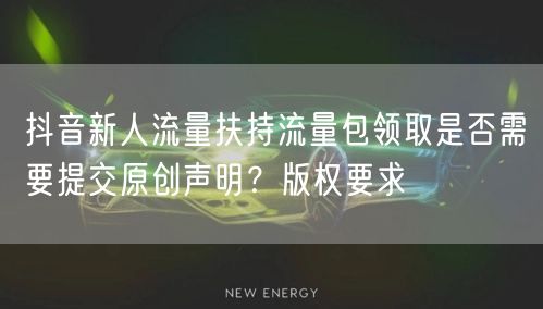 抖音新人流量扶持流量包领取是否需要提交原创声明?版权要求