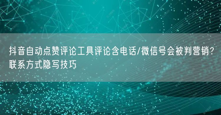 抖音自动点赞评论工具评论含电话/微信号会被判营销?联系方式隐写技巧