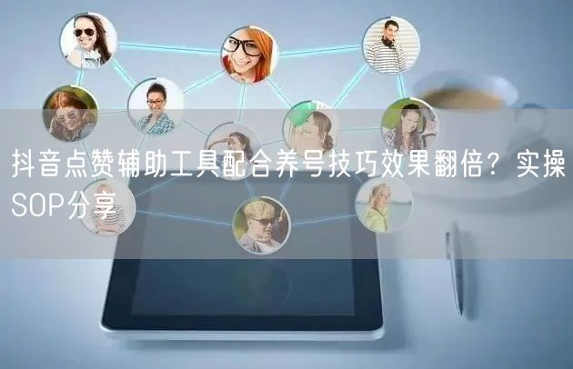 抖音点赞辅助工具配合养号技巧效果翻倍?实操SOP分享