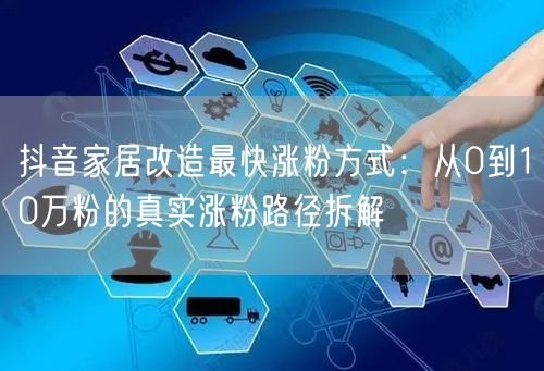 抖音家居改造最快涨粉方式：从0到10万粉的真实涨粉路径拆解