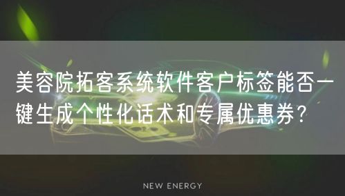 美容院拓客系统软件客户标签能否一键生成个性化话术和专属优惠券？