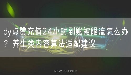 dy点赞充值24小时到账被限流怎么办？养生类内容算法适配建议