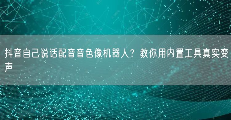 抖音自己说话配音音色像机器人?教你用内置工具真实变声