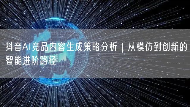 抖音AI竞品内容生成策略分析｜从模仿到创新的智能进阶路径