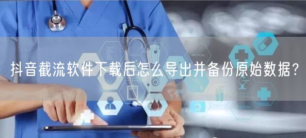 抖音截流软件下载后怎么导出并备份原始数据？