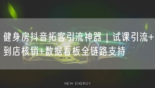 健身房抖音拓客引流神器｜试课引流+到店核销+数据看板全链路支持