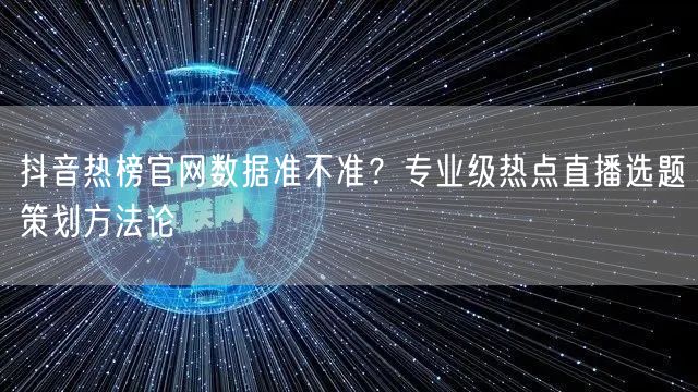 抖音热榜官网数据准不准？专业级热点直播选题策划方法论