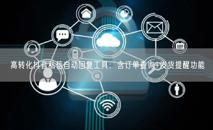 高转化抖音私信自动回复工具:含订单查询+发货提醒功能