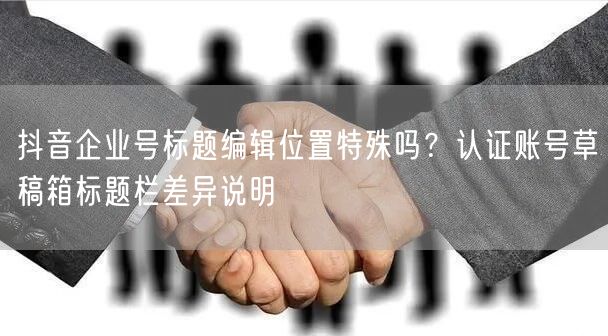 抖音企业号标题编辑位置特殊吗?认证账号草稿箱标题栏差异说明