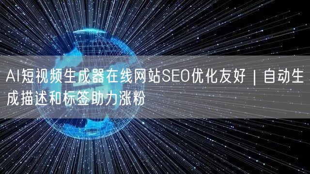AI短视频生成器在线网站SEO优化友好|自动生成描述和标签助力涨粉