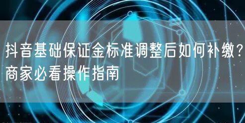抖音基础保证金标准调整后如何补缴?商家必看操作指南