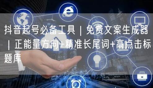 抖音起号必备工具|免费文案生成器|正能量方向+精准长尾词+高点击标题库
