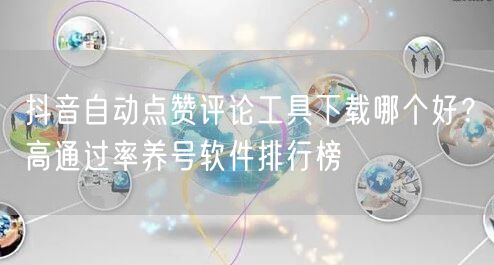 抖音自动点赞评论工具下载哪个好？高通过率养号软件排行榜