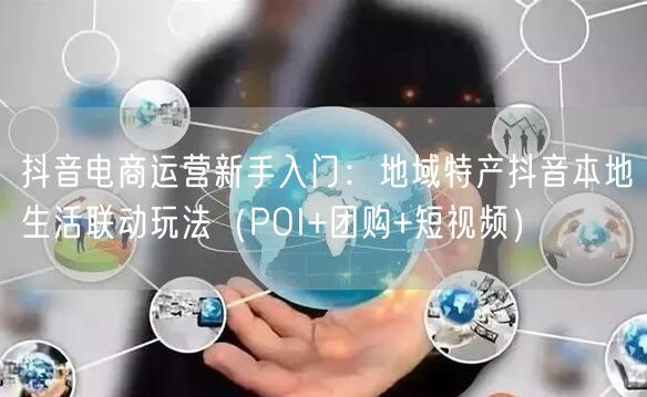 抖音电商运营新手入门：地域特产抖音本地生活联动玩法（POI+团购+短视频）