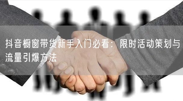 抖音橱窗带货新手入门必看:限时活动策划与流量引爆方法