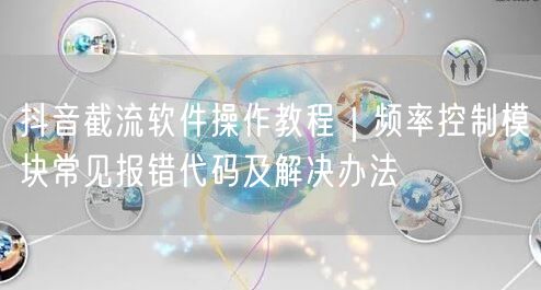 抖音截流软件操作教程|频率控制模块常见报错代码及解决办法