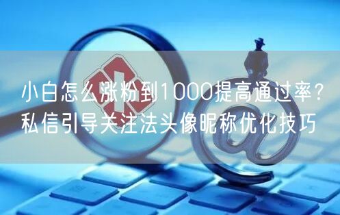 小白怎么涨粉到1000提高通过率?私信引导关注法头像昵称优化技巧