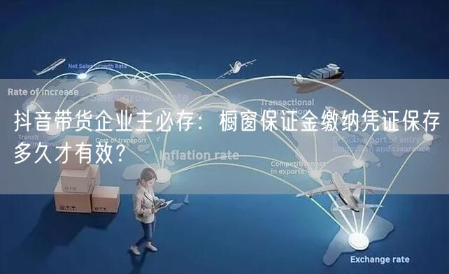 抖音带货企业主必存:橱窗保证金缴纳凭证保存多久才有效?
