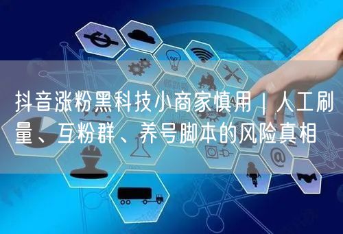 抖音涨粉黑科技小商家慎用|人工刷量、互粉群、养号脚本的风险真相