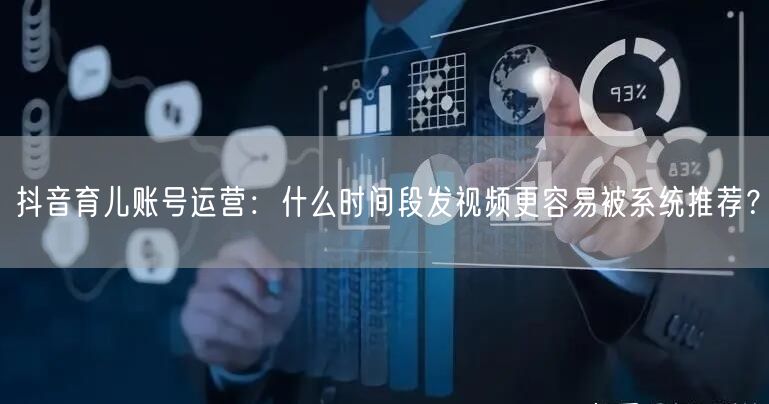 抖音育儿账号运营:什么时间段发视频更容易被系统推荐?