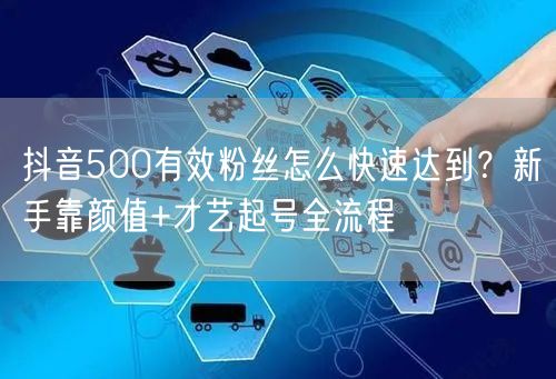 抖音500有效粉丝怎么快速达到?新手靠颜值+才艺起号全流程