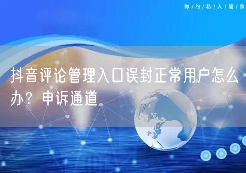 抖音评论管理入口误封正常用户怎么办?申诉通道
