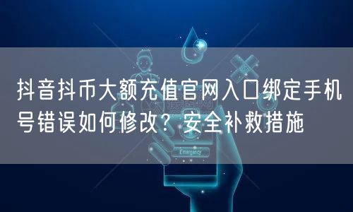抖音抖币大额充值官网入口绑定手机号错误如何修改?安全补救措施
