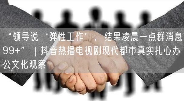 “领导说‘弹性工作’,结果凌晨一点群消息99+”|抖音热播电视剧现代都市真实扎心
