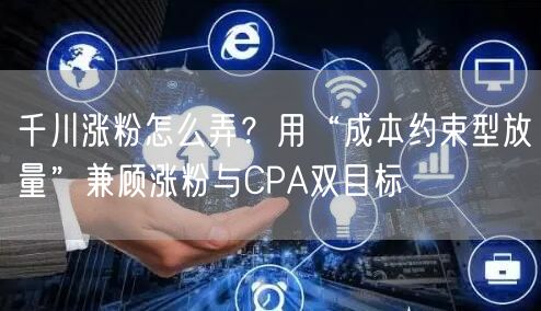 千川涨粉怎么弄?用“成本约束型放量”兼顾涨粉与CPA双目标