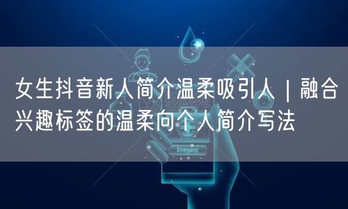 女生抖音新人简介温柔吸引人|融合兴趣标签的温柔向个人简介写法