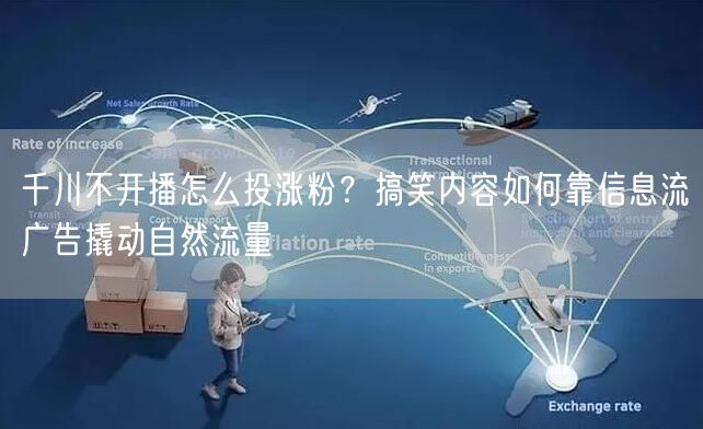 千川不开播怎么投涨粉?搞笑内容如何靠信息流广告撬动自然流量
