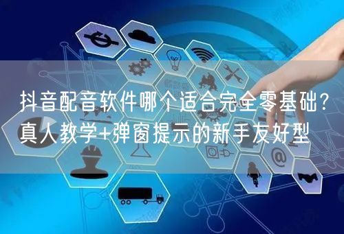 抖音配音软件哪个适合完全零基础?真人教学+弹窗提示的新手友好型