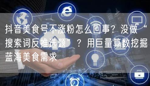 抖音美食号不涨粉怎么回事?没做“搜索词反推选题”?用巨量算数挖掘蓝海美食需求