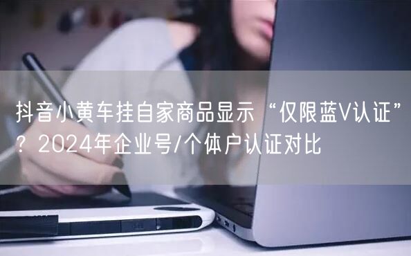 抖音小黄车挂自家商品显示“仅限蓝V认证”?2024年企业号/个体户认证对比