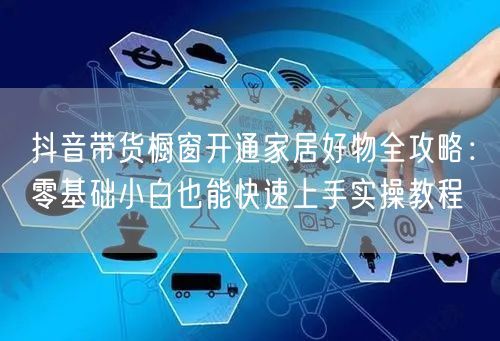 抖音带货橱窗开通家居好物全攻略:零基础小白也能快速上手实操教程