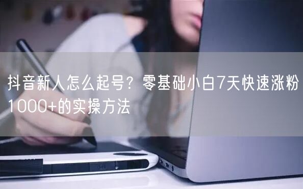 抖音新人怎么起号?零基础小白7天快速涨粉1000+的实操方法