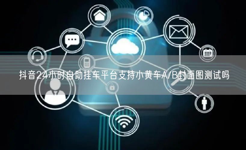 抖音24小时自助挂车平台支持小黄车A/B封面图测试吗
