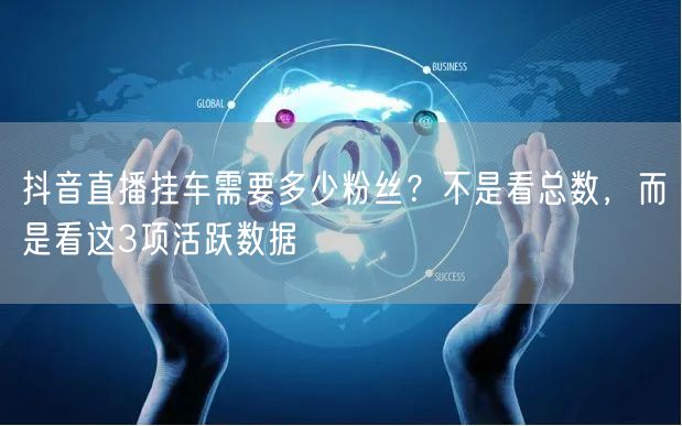 抖音直播挂车需要多少粉丝?不是看总数,而是看这3项活跃数据