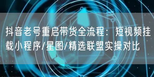 抖音老号重启带货全流程:短视频挂载小程序/星图/精选联盟实操对比