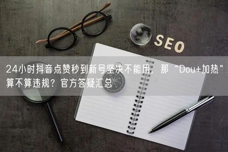 24小时抖音点赞秒到新号坚决不能用,那“Dou+加热”算不算违规?官方答疑汇总