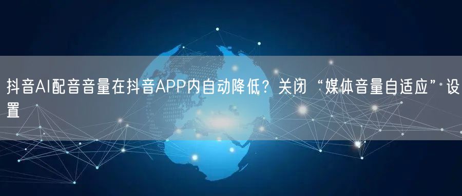 抖音AI配音音量在抖音APP内自动降低?关闭“媒体音量自适应”设置