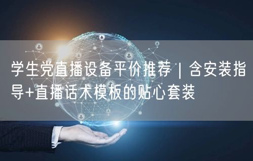学生党直播设备平价推荐|含安装指导+直播话术模板的贴心套装