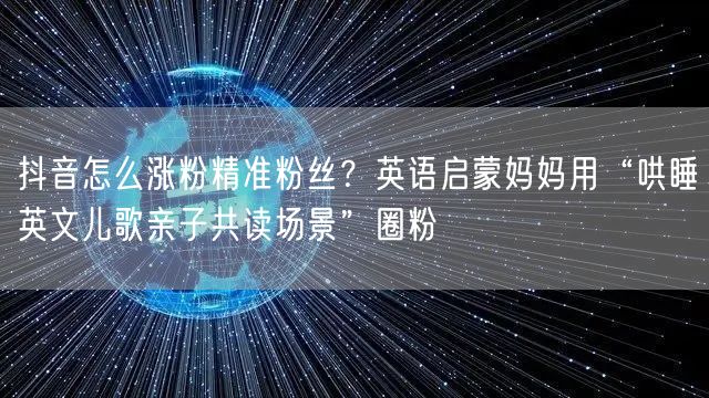 抖音怎么涨粉精准粉丝?英语启蒙妈妈用“哄睡英文儿歌亲子共读场景”圈粉