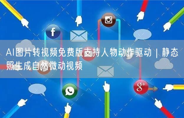 AI图片转视频免费版支持人物动作驱动|静态照生成自然微动视频