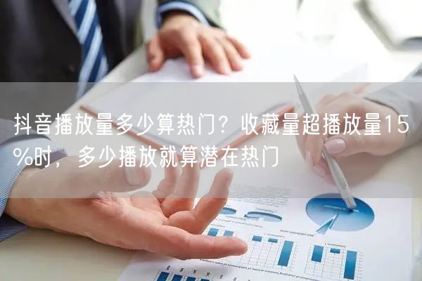 抖音播放量多少算热门?收藏量超播放量15%时,多少播放就算潜在热门