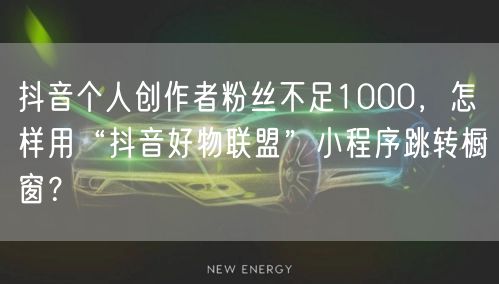 抖音个人创作者粉丝不足1000,怎样用“抖音好物联盟”小程序跳转橱窗?