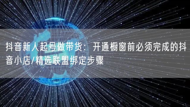 抖音新人起号做带货:开通橱窗前必须完成的抖音小店/精选联盟绑定步骤