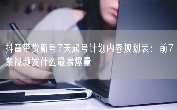 抖音带货新号7天起号计划内容规划表:前7条视频发什么最易爆量