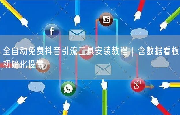 全自动免费抖音引流工具安装教程|含数据看板初始化设置