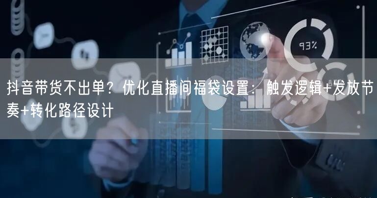 抖音带货不出单?优化直播间福袋设置:触发逻辑+发放节奏+转化路径设计
